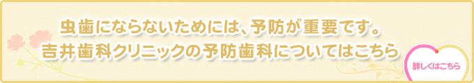 虫歯にならないためには、予防が重要です。吉井歯科クリニックの予防歯科についてはこちら