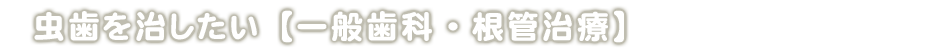 虫歯を治したい【一般歯科・根管治療】