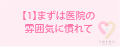 【1】まずは医院の雰囲気に慣れて