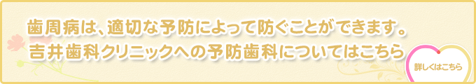歯周病は、適切な予防によって防ぐことができます。吉井歯科クリニックへの予防歯科についてはこちら