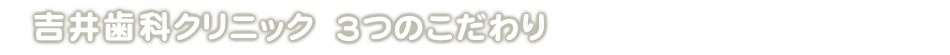 吉井歯科クリニック 3つのこだわり
